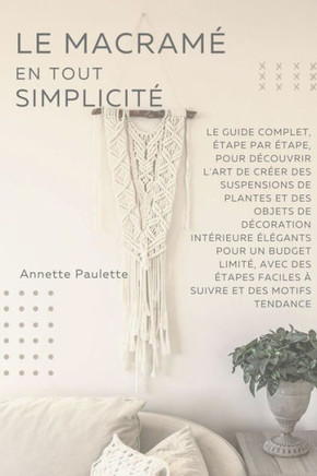 Le Macramé en Toute Simplicité: Le Guide Complet, Étape par Étape, Pour Découvrir l'Art de Créer des Suspensions de Plantes et Des Objets de Décoratio