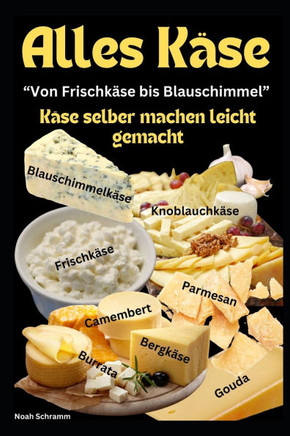 Alles Käse - Von Frischkäse bis Blauschimmel - Käse selber machen leicht gemacht: Dein Schritt-für-Schritt-Guide zur Kunst der Käseherstellung - Von F