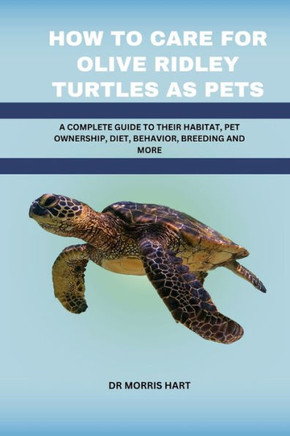 How to Care for Olive Ridley Turtles as Pets: A Complete Guide to Their Habitat, Pet Ownership, Diet, Behavior, Breeding and More