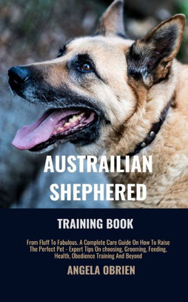 Australian Shephered Training Book: From Fluff To Fabulous. A Complete Care Guide On How To Raise The Perfect Pet - Expert Tips On choosing, Grooming,