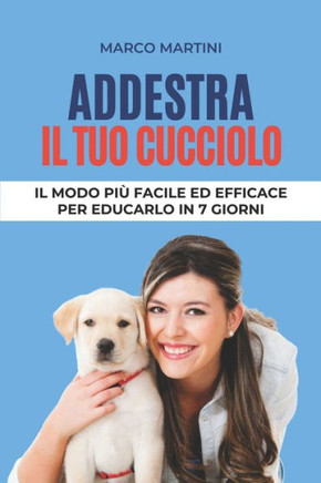 Addestra il tuo cucciolo: Il modo più facile ed efficace per educarlo in 7 giorni