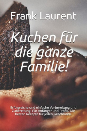 Kuchen für die ganze Familie!: Erfolgreiche und einfache Vorbereitung und Zubereitung. Für Anfänger und Profis. Die besten Rezepte für jeden Geschmac