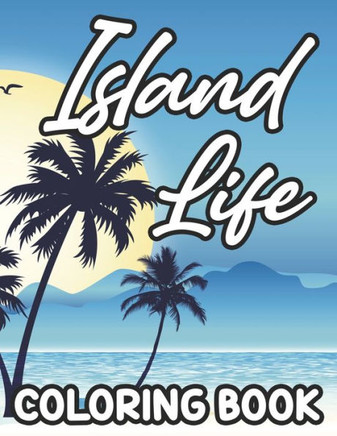 Island Life Coloring Book: Relaxing Coloring Pages With Tropical Scenes And Designs, Stress-Relieving Illustrations To Color