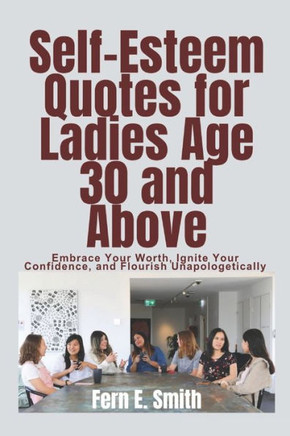 Self-Esteem Quotes for Ladies Age 30 and Above: Embrace Your Worth, Ignite Your Confidence, and Flourish Unapologetically
