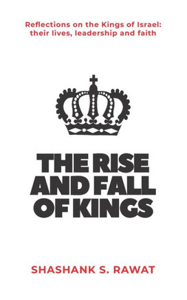 The Rise and Fall of Kings: Reflections on the Kings of Israel: their lives, leadership and faith