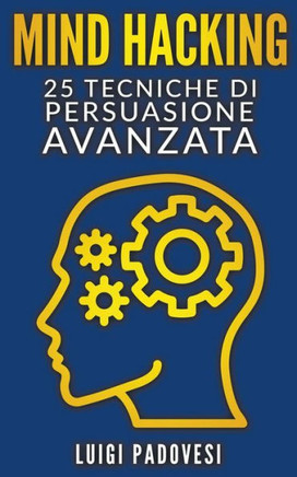 Mind Hacking: 25 Tecniche di Persuasione Avanzata