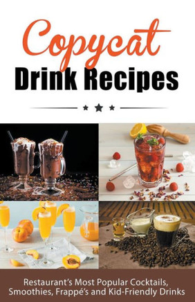 Copycat Drink Recipes: Restaurant's Most Popular Cocktails, Smoothies, Frappé's and Kid-Friendly Drinks