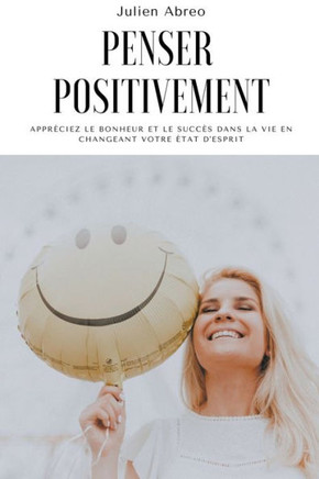 Penser positivement: Appréciez le bonheur et le succès dans la vie en changeant votre état d'esprit