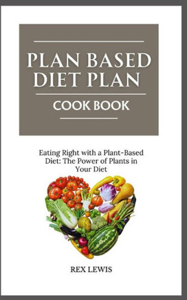 Plant-Based Diet Plan Cook Book: Eating Right with a Plant-Based Diet: The Power of Plants in Your Diet