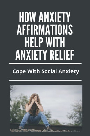 How Anxiety Affirmations Help With Anxiety Relief: Cope With Social Anxiety: Depression And Anxiety Management Techniques