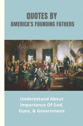 Quotes By America's Founding Fathers: Underestand About Importance Of God, Guns, & Government: Fascinating Quotes About Peace From America'S Founding
