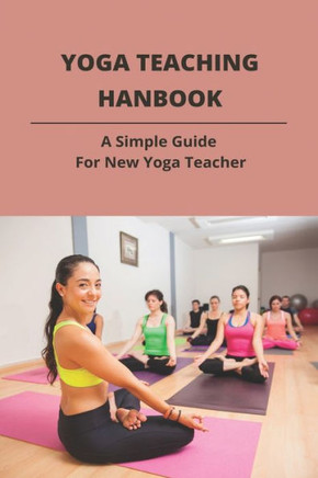 Yoga Teaching Hanbook: A Simple Guide For New Yoga Teacher: Book For Yoga Teacher
