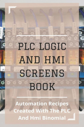 PLC Logic And HMI Screens Book: Automation Recipes Created With The PLC And Hmi Binomial: Iec 61131