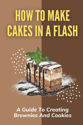 How To Make Cakes In A Flash: A Guide To Creating Brownies And Cookies