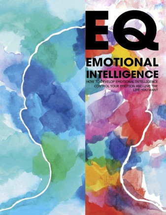 EQ Emotional Intelligence: How to Develop Emotional Intelligence Control Your Emotion And Live The Life Your Want
