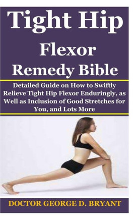 Tight Hip Flexor Remedy Bible: Detailed Guide on How to Swiftly Relieve Tight Hip Flexor Enduringly, as Well as Inclusion of Good Stretches for You,