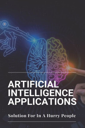 Artificial Intelligence Applications: Solution For In A Hurry People: Applications Of Artificial Intelligence