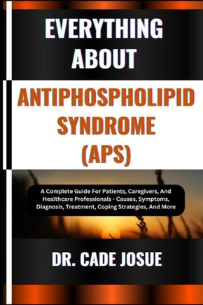 Everything about Antiphospholipid Syndrome (Aps): A Complete Guide For Patients, Caregivers, And Healthcare Professionals - Causes, Symptoms, Diagnosi