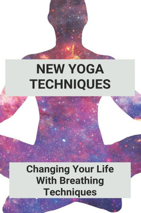 New Yoga Techniques: Changing Your Life With Breathing Techniques: Yoga For Anxiety Beginners