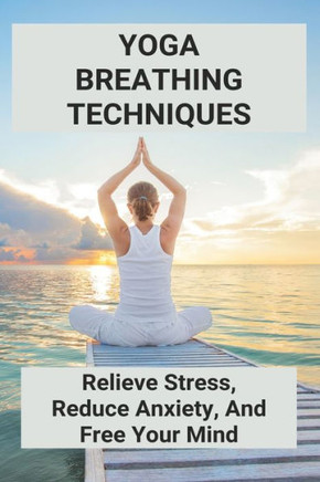 Yoga Breathing Techniques: Relieve Stress, Reduce Anxiety, And Free Your Mind: Reduce Anxiety With Yoga