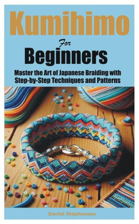 Kumihimo for Beginners: Master the Art of Japanese Braiding with Step-by-Step Techniques and Patterns