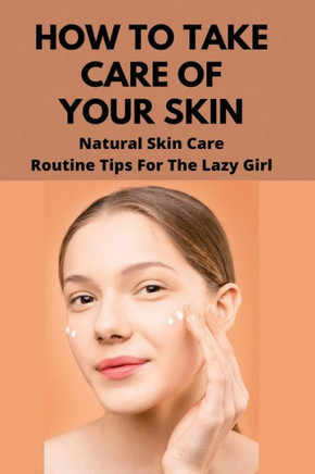How To Take Care Of Your Skin: Natural Skin Care Routine Tips For The Lazy Girl: Types Of Skin Care