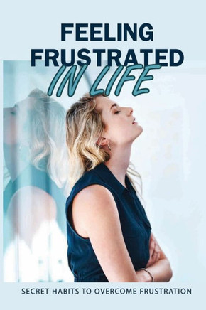 Feeling Frustrated In Life: Secret Habits To Overcome Frustration: 21 Days To Beat Frustration