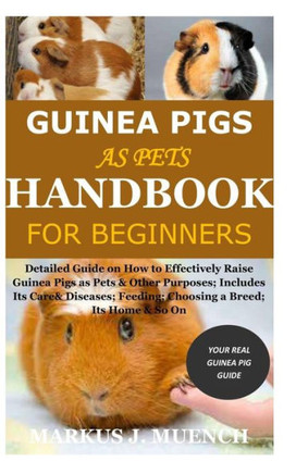 Guinea Pigs as Pets Handbook for Beginners: Detailed Guide on How to Effectively Raise Guinea Pigs as Pets & Other Purposes; Includes Its Care& Diseas