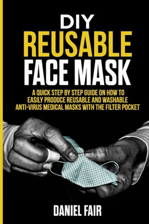 DIY Reusable Face Mask: A Quick Step by Step Guide On How Easily Produce Reusable and Washable Anti - Virus Medical Masks with the Filter Pock