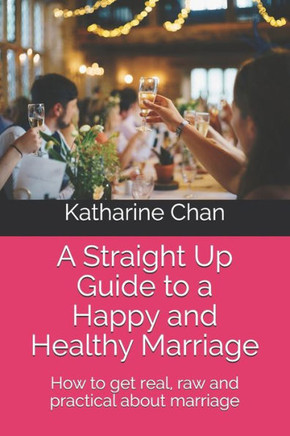 A Straight Up Guide to a Happy and Healthy Marriage: How to get real, raw and practical about marriage
