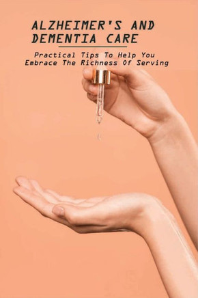 Alzheimer's And Dementia Care: Practical Tips To Help You Embrace The Richness Of Serving: Alzheimer'S And Dementia Care Book