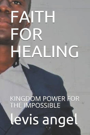 Faith for Healing: Kingdom Power for the Impossible