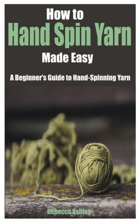 How to Hand Spin Yarn Made Easy: A Beginner's Guide to Hand-Spinning Yarn