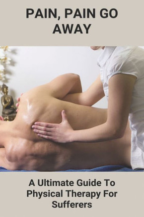 Pain, Pain Go Away: A Ultimate Guide To Physical Therapy For Sufferers: Chronic Pain Management Guidelines