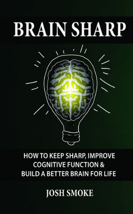 Brain Sharp: How To Keep Sharp, Improve Cognitive Function & Build A Better Brain For Life