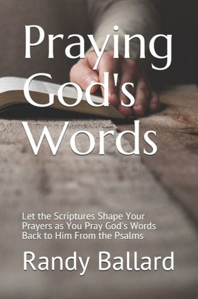 Praying God's Words: Let the Scriptures Shape Your Prayers as You Pray God's Words Back to Him From the Psalms