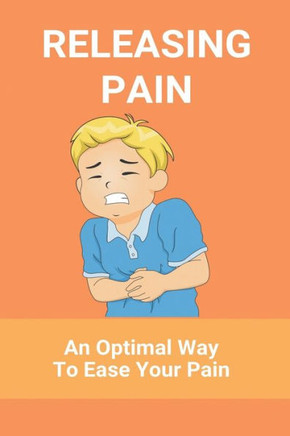 Releasing Pain: An Optimal Way To Ease Your Pain: Natural Pain Relief