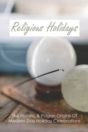 Religious Holidays: The Historic & Pagan Origins Of Modern Day Holiday Celebrations: Holy Days Book
