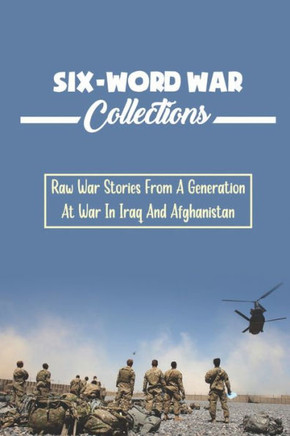 Six-Word War Collections: Raw War Stories From A Generation At War In Iraq And Afghanistan