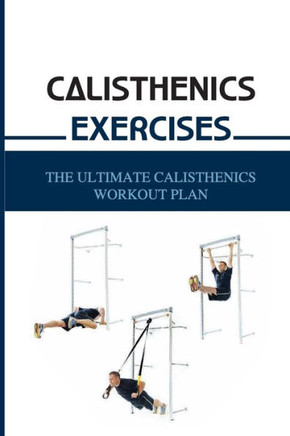 Calisthenics Exercises: The Ultimate Calisthenics Workout Plan: Beginner Calisthenics Workout