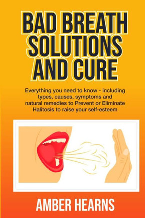 Bad Breath Solutions and Cure: Everything you need to know - including types, causes, symptoms and natural remedies to Prevent or Eliminate Halitosis
