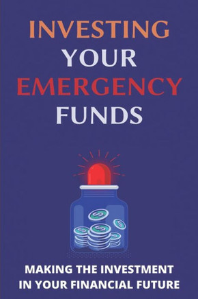 Investing Your Emergency Funds: Making The Investment In Your Financial Future: Emergency Funds