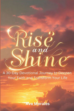 Rise and Shine: A 30-Day Devotional Journey to Deepen Your Faith and Transform Your Life