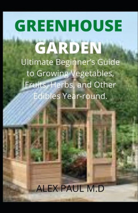 Greenhouse Gardening: Complete Guide for Beginners to Build a Greenhouse Garden and Start Growing Fruits, Vegetables, and Herbs