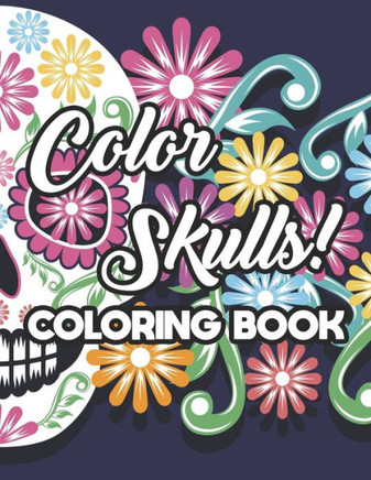 Color Skulls! Coloring Book: Stress Relieving Sugar Skull Coloring Pages, Intricate Designs And Images For Adults To Color