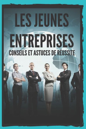 Les Jeunes Entreprises: CONSEILS ET ASTUCES DE RÉUSSITE: Un guide puissant pour les jeunes entrepreneurs, COMMENCEZ À RÉUSSIR !