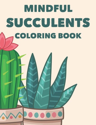 Mindful Succulents Coloring Book: Relaxing Coloring Pages Of Cactuses For Adults, Calming Cacti Designs And Illustrations To Color