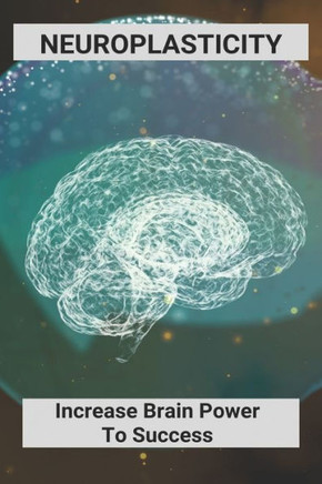 Neuroplasticity: Increase Brain Power To Success: Neuroplasticity Exercises