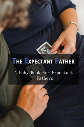 The Expectant Father: A Baby Book For Expectant Fathers: How To Become A Father