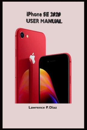 iPhone Se 2020 User Manual: An Insight On How To Use The New iPhone SE Second Generation With Pictures And Guide On The Newly Upgraded iOS
